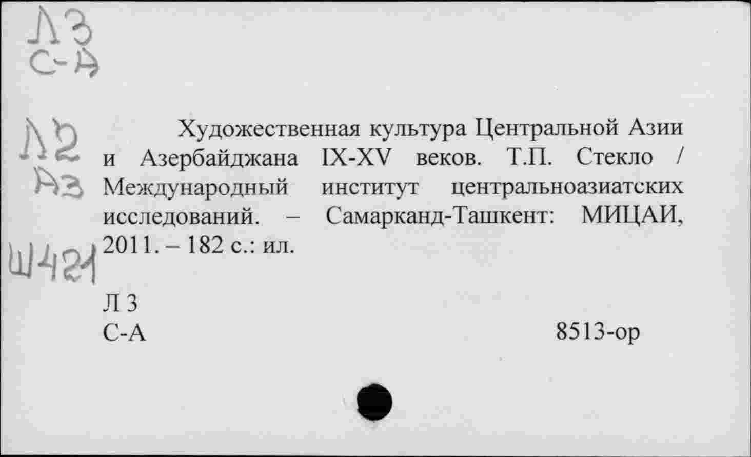 ﻿Л б
Художественная культура Центральной Азии и Азербайджана IX-XV веков. Т.П. Стекло / Международный институт центральноазиатских исследований. - Самарканд-Ташкент: МИЦАИ,
;1;.;7.-]2011-- 182с':ил'
Л 3
С-А
8513-ор